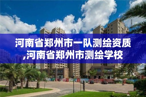 河南省郑州市一队测绘资质,河南省郑州市测绘学校