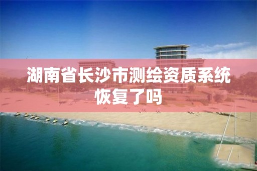 湖南省长沙市测绘资质系统恢复了吗