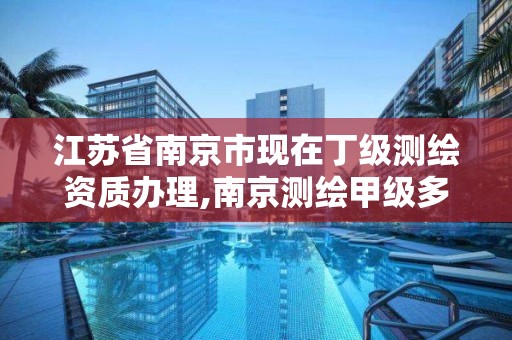 江苏省南京市现在丁级测绘资质办理,南京测绘甲级多少家