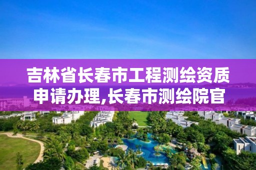 吉林省长春市工程测绘资质申请办理,长春市测绘院官网