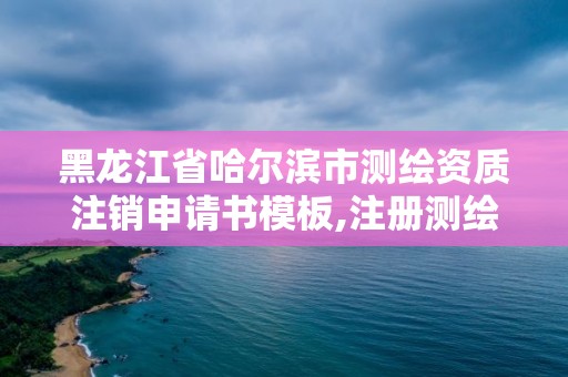 黑龙江省哈尔滨市测绘资质注销申请书模板,注册测绘师取消与资质挂钩后的影响。