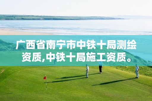 广西省南宁市中铁十局测绘资质,中铁十局施工资质。