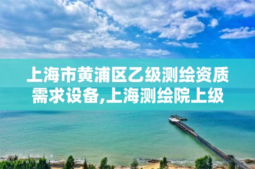 上海市黄浦区乙级测绘资质需求设备,上海测绘院上级单位