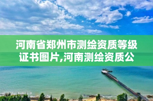 河南省郑州市测绘资质等级证书图片,河南测绘资质公示。