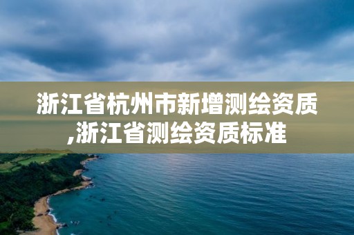 浙江省杭州市新增测绘资质,浙江省测绘资质标准