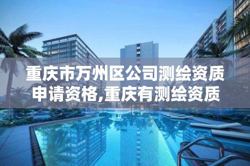 重庆市万州区公司测绘资质申请资格,重庆有测绘资质测绘公司大全