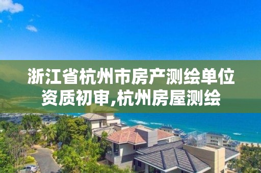 浙江省杭州市房产测绘单位资质初审,杭州房屋测绘
