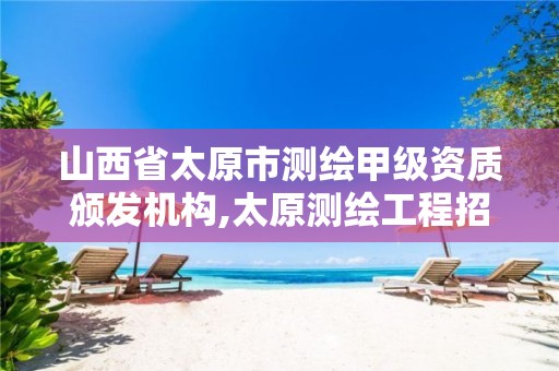 山西省太原市测绘甲级资质颁发机构,太原测绘工程招聘信息