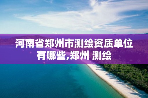河南省郑州市测绘资质单位有哪些,郑州 测绘