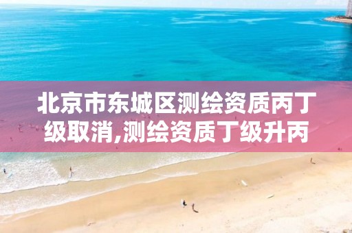 北京市东城区测绘资质丙丁级取消,测绘资质丁级升丙级 北京市东城区测绘资质丙丁级取消,测绘资质丁级升丙级