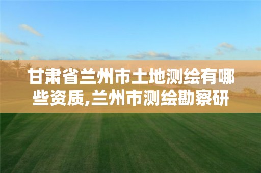 甘肃省兰州市土地测绘有哪些资质,兰州市测绘勘察研究院