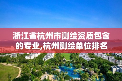 浙江省杭州市测绘资质包含的专业,杭州测绘单位排名