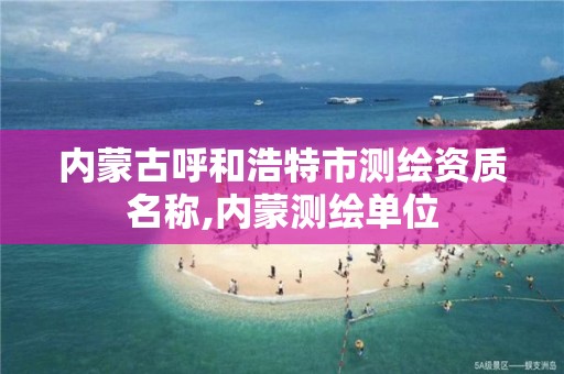 内蒙古呼和浩特市测绘资质名称,内蒙测绘单位