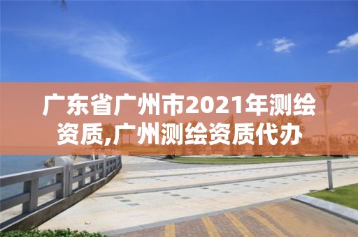 广东省广州市2021年测绘资质,广州测绘资质代办