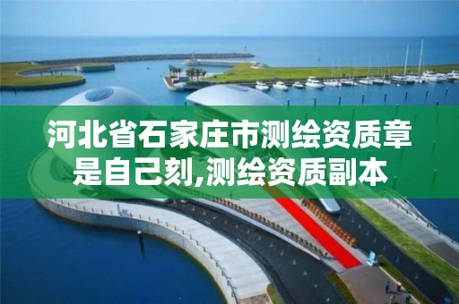 河北省石家庄市测绘资质章是自己刻,测绘资质副本