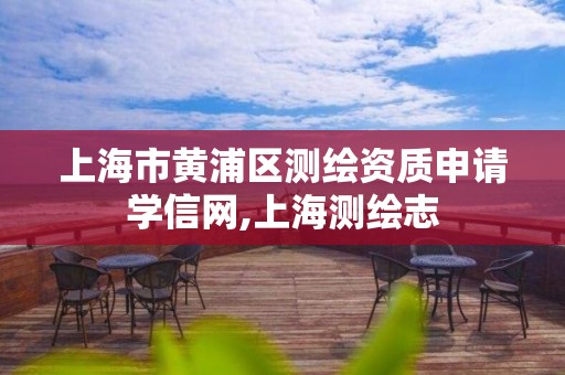 上海市黄浦区测绘资质申请学信网,上海测绘志