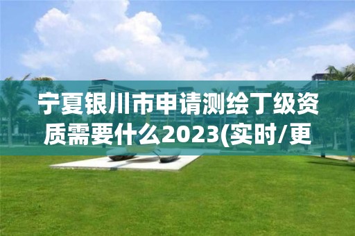 宁夏银川市申请测绘丁级资质需要什么2023(实时/更新中) 宁夏银川市申请测绘丁级资质需要什么2023(实时/更新中)