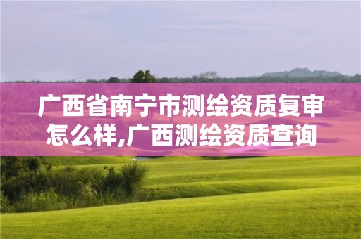 广西省南宁市测绘资质复审怎么样,广西测绘资质查询 广西省南宁市测绘资质复审怎么样,广西测绘资质查询