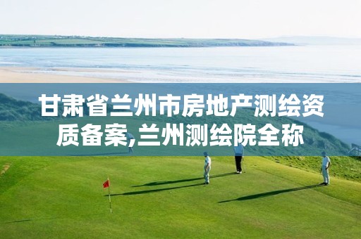 甘肃省兰州市房地产测绘资质备案,兰州测绘院全称