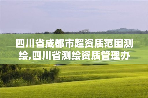 四川省成都市超资质范围测绘,四川省测绘资质管理办法 四川省成都市超资质范围测绘,四川省测绘资质管理办法