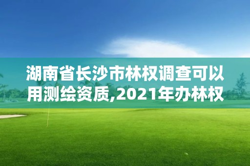 湖南省长沙市林权调查可以用测绘资质,2021年办林权证测绘要钱吗。