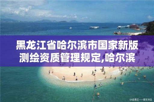 黑龙江省哈尔滨市国家新版测绘资质管理规定,哈尔滨测绘职工中等专业学校。