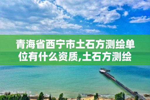 青海省西宁市土石方测绘单位有什么资质,土石方测绘收费标准。 青海省西宁市土石方测绘单位有什么资质,土石方测绘收费标准。