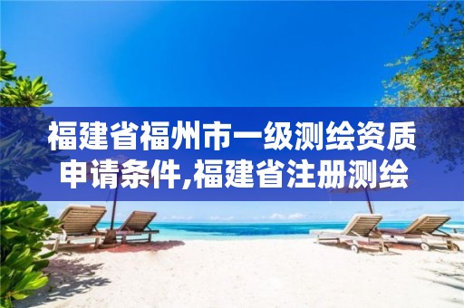福建省福州市一级测绘资质申请条件,福建省注册测绘师。