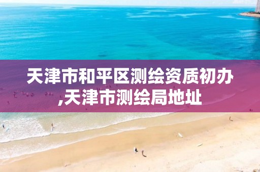 天津市和平区测绘资质初办,天津市测绘局地址