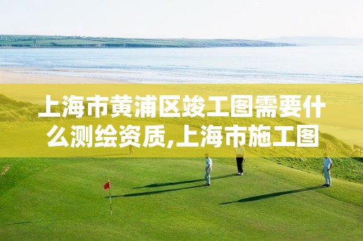 上海市黄浦区竣工图需要什么测绘资质,上海市施工图审查收费标准。