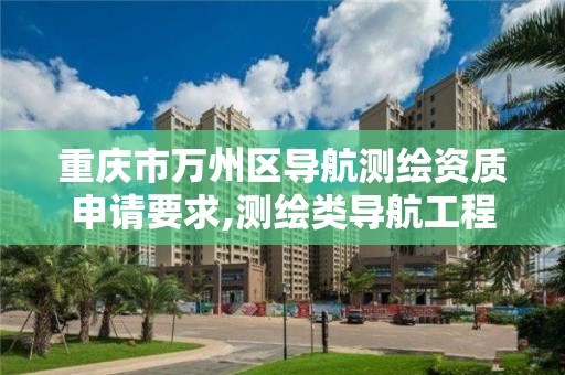 重庆市万州区导航测绘资质申请要求,测绘类导航工程