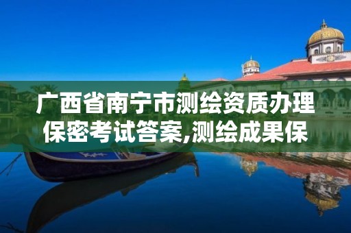 广西省南宁市测绘资质办理保密考试答案,测绘成果保密管理知识测试题及答案