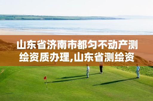 山东省济南市都匀不动产测绘资质办理,山东省测绘资质管理规定。