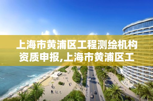 上海市黄浦区工程测绘机构资质申报,上海市黄浦区工程测绘机构资质申报表