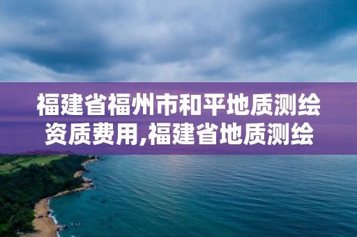 福建省福州市和平地质测绘资质费用,福建省地质测绘院今年有招人吗?。