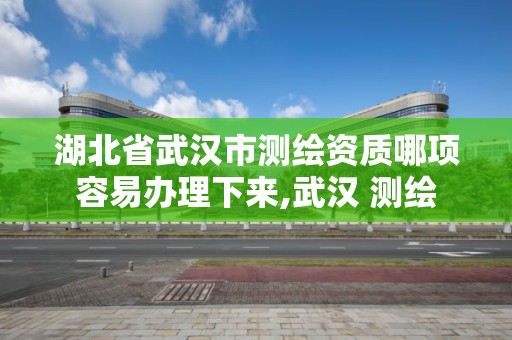湖北省武汉市测绘资质哪项容易办理下来,武汉 测绘