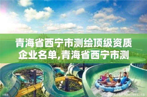 青海省西宁市测绘顶级资质企业名单,青海省西宁市测绘院。 青海省西宁市测绘顶级资质企业名单,青海省西宁市测绘院。