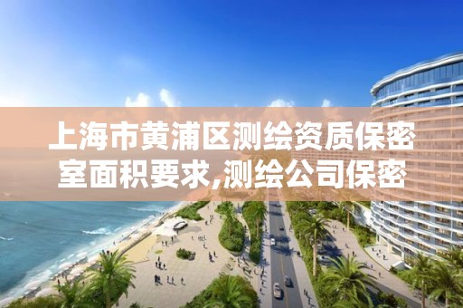 上海市黄浦区测绘资质保密室面积要求,测绘公司保密管理机构。