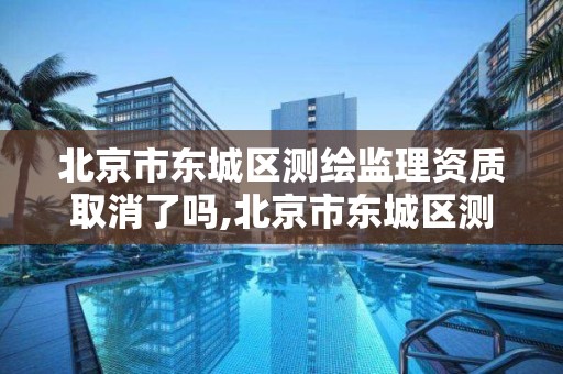 北京市东城区测绘监理资质取消了吗,北京市东城区测绘监理资质取消了吗今年 北京市东城区测绘监理资质取消了吗,北京市东城区测绘监理资质取消了吗今年
