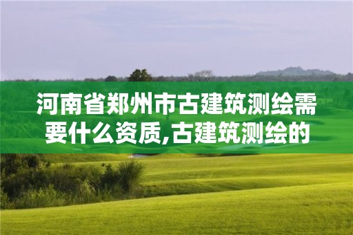 河南省郑州市古建筑测绘需要什么资质,古建筑测绘的原则与方法 河南省郑州市古建筑测绘需要什么资质,古建筑测绘的原则与方法