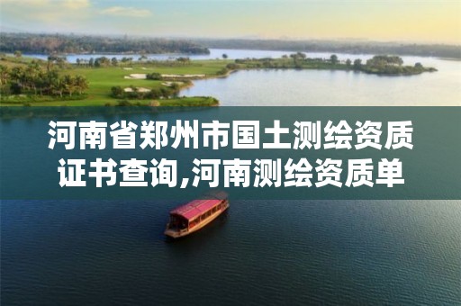 河南省郑州市国土测绘资质证书查询,河南测绘资质单位查询