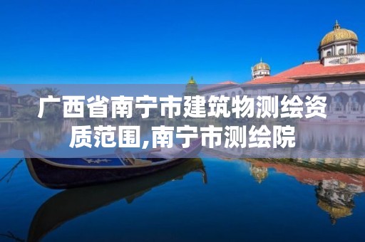 广西省南宁市建筑物测绘资质范围,南宁市测绘院