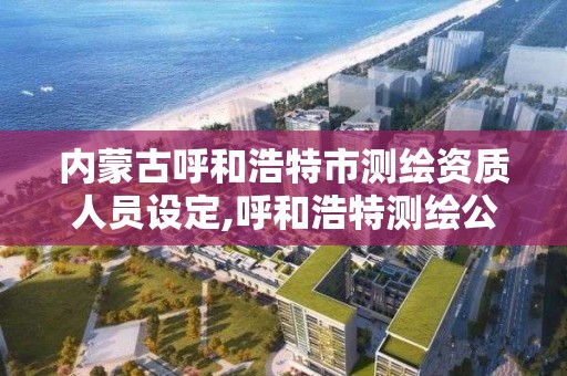 内蒙古呼和浩特市测绘资质人员设定,呼和浩特测绘公司招聘