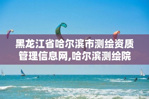 黑龙江省哈尔滨市测绘资质管理信息网,哈尔滨测绘院地址