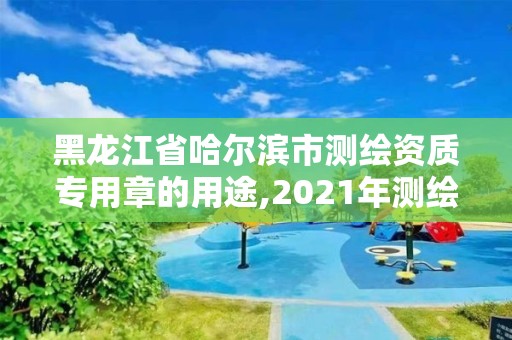 黑龙江省哈尔滨市测绘资质专用章的用途,2021年测绘资质管理办法。