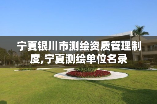 宁夏银川市测绘资质管理制度,宁夏测绘单位名录