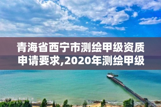 青海省西宁市测绘甲级资质申请要求,2020年测绘甲级资质条件 青海省西宁市测绘甲级资质申请要求,2020年测绘甲级资质条件
