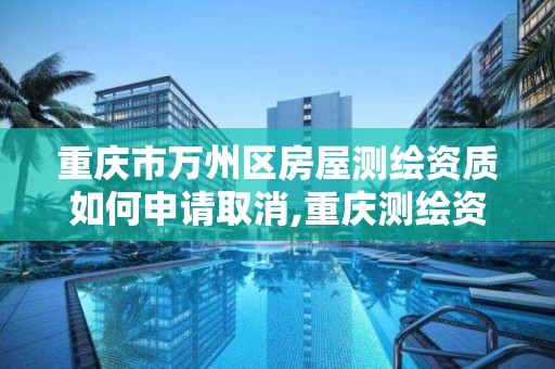 重庆市万州区房屋测绘资质如何申请取消,重庆测绘资质办理