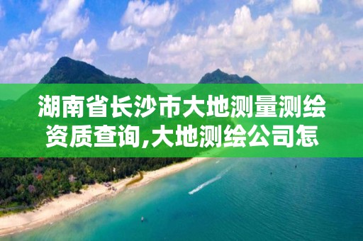 湖南省长沙市大地测量测绘资质查询,大地测绘公司怎么样。
