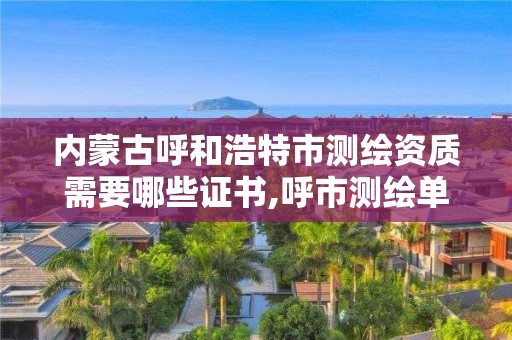 内蒙古呼和浩特市测绘资质需要哪些证书,呼市测绘单位